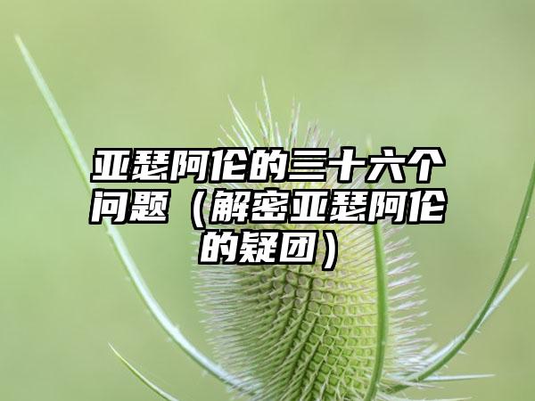 亚瑟阿伦的三十六个问题（解密亚瑟阿伦的疑团）