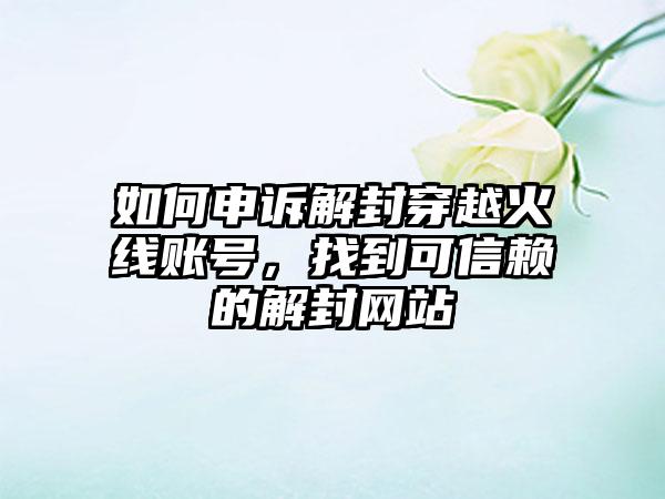 如何申诉解封穿越火线账号，找到可信赖的解封网站