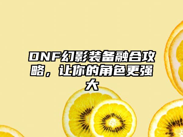 DNF幻影装备融合攻略，让你的角色更强大