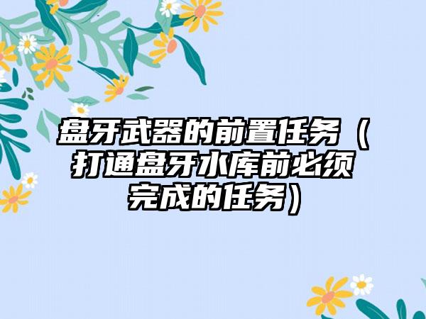 盘牙武器的前置任务（打通盘牙水库前必须完成的任务）