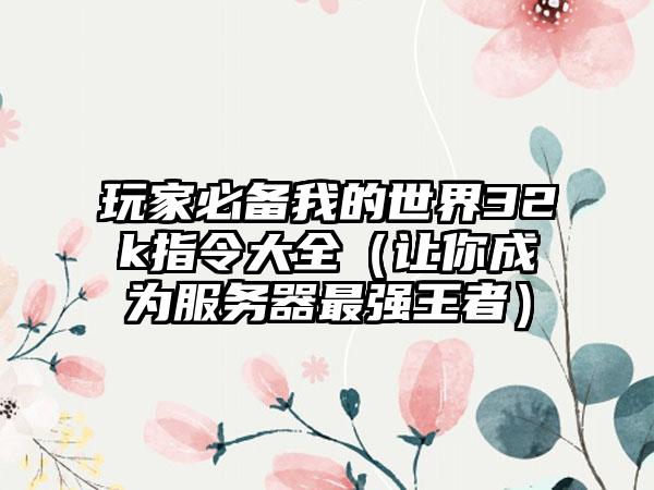 玩家必备我的世界32k指令大全（让你成为服务器最强王者）