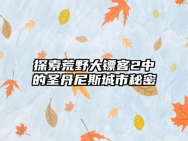 探索荒野大镖客2中的圣丹尼斯城市秘密