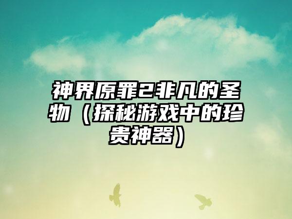 神界原罪2非凡的圣物（探秘游戏中的珍贵神器）