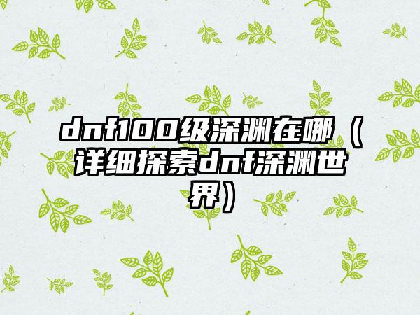 dnf100级深渊在哪（详细探索dnf深渊世界）