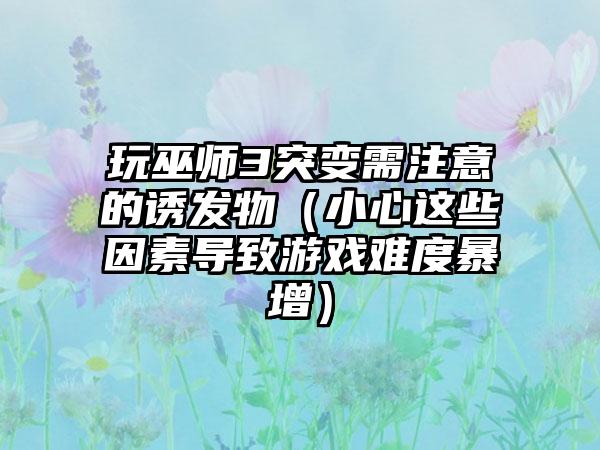 玩巫师3突变需注意的诱发物（小心这些因素导致游戏难度暴增）