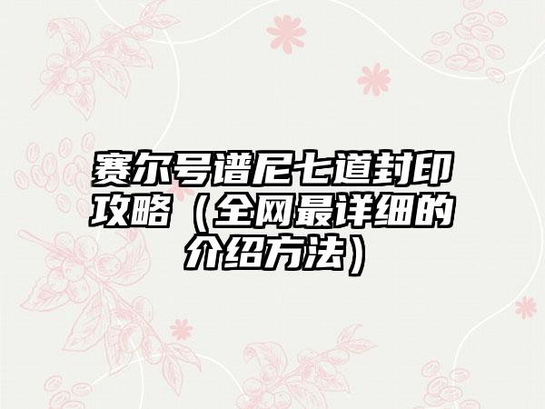 赛尔号谱尼七道封印攻略（全网最详细的介绍方法）