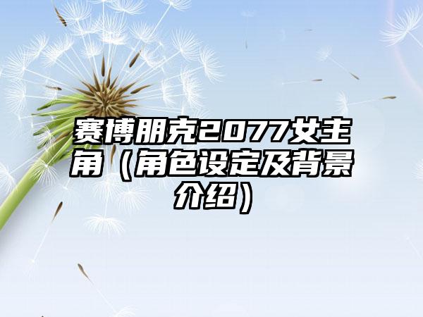 赛博朋克2077女主角（角色设定及背景介绍）