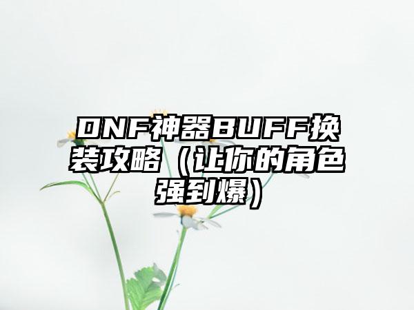 DNF神器BUFF换装攻略（让你的角色强到爆）