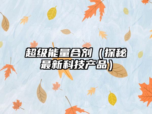 超级能量合剂（探秘最新科技产品）