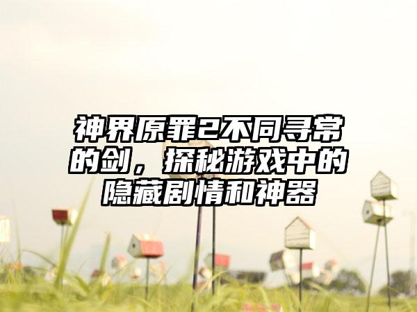 神界原罪2不同寻常的剑，探秘游戏中的隐藏剧情和神器