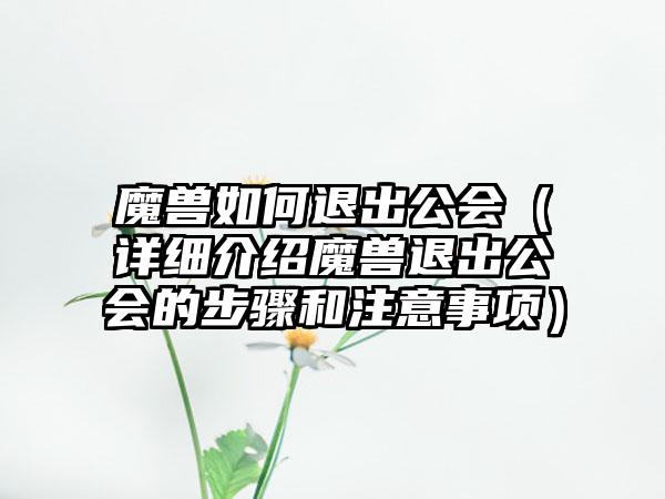 魔兽如何退出公会（详细介绍魔兽退出公会的步骤和注意事项）