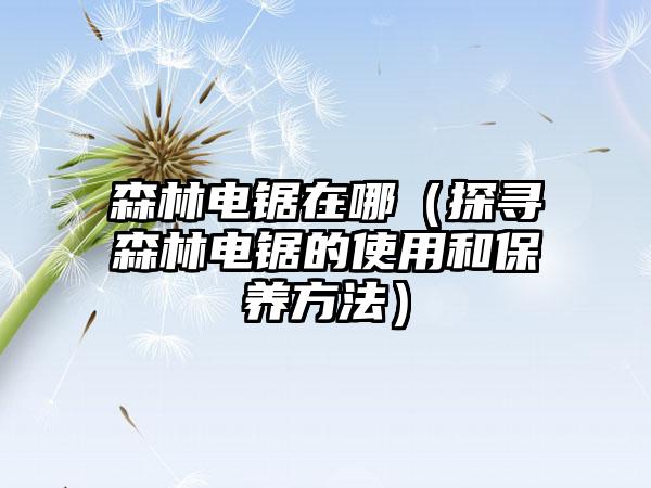 森林电锯在哪（探寻森林电锯的使用和保养方法）