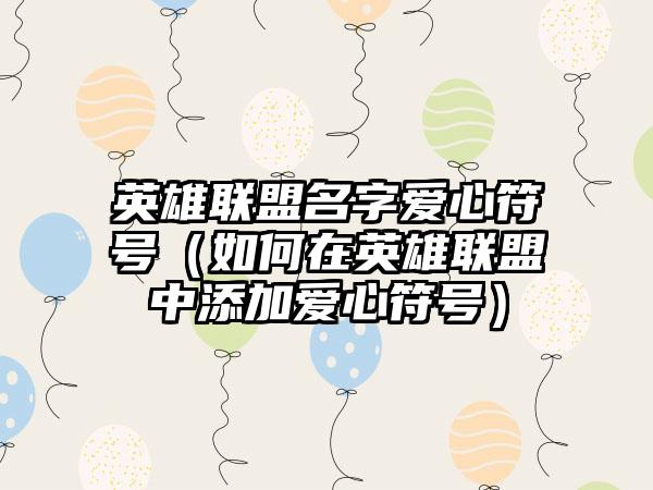 英雄联盟名字爱心符号（如何在英雄联盟中添加爱心符号）