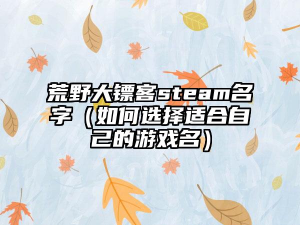 荒野大镖客steam名字（如何选择适合自己的游戏名）
