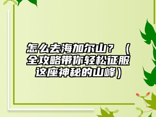 怎么去海加尔山？（全攻略带你轻松征服这座神秘的山峰）