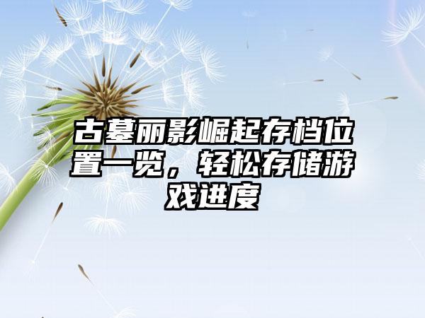 古墓丽影崛起存档位置一览，轻松存储游戏进度