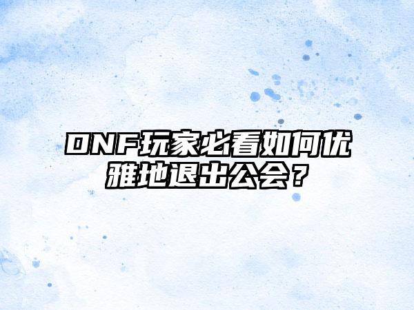 DNF玩家必看如何优雅地退出公会？