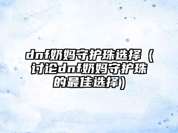 dnf奶妈守护珠选择（讨论dnf奶妈守护珠的最佳选择）