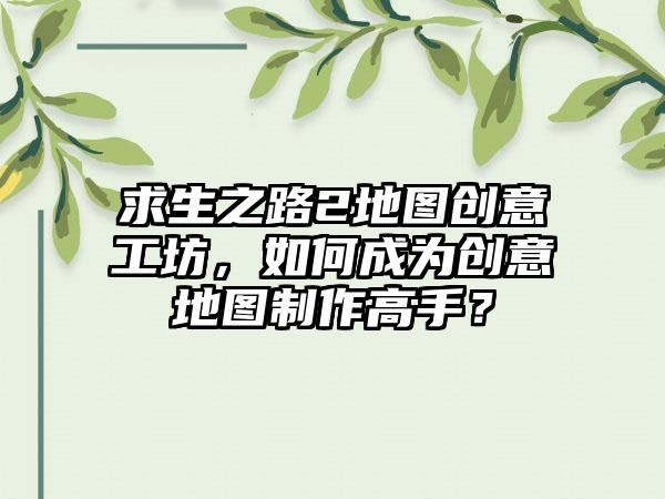 求生之路2地图创意工坊，如何成为创意地图制作高手？