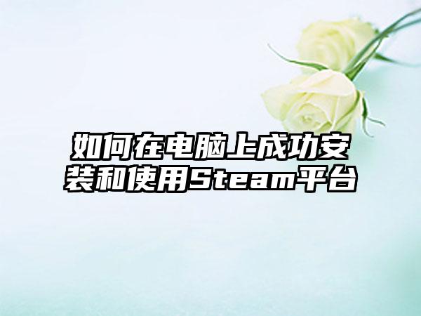 如何在电脑上成功安装和使用Steam平台