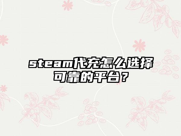 steam代充怎么选择可靠的平台？