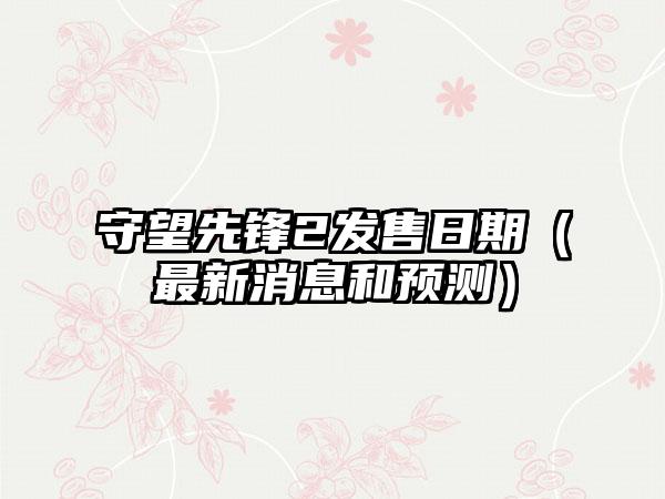 守望先锋2发售日期（最新消息和预测）