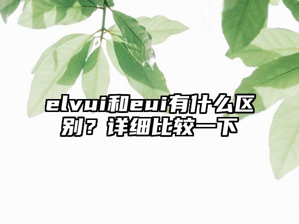elvui和eui有什么区别？详细比较一下