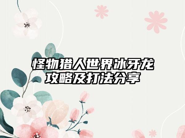 怪物猎人世界冰牙龙攻略及打法分享