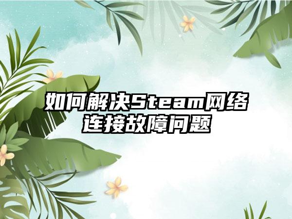 如何解决Steam网络连接故障问题