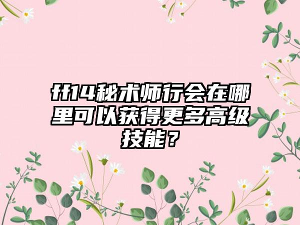 ff14秘术师行会在哪里可以获得更多高级技能？