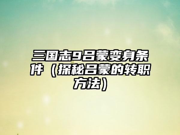 三国志9吕蒙变身条件（探秘吕蒙的转职方法）