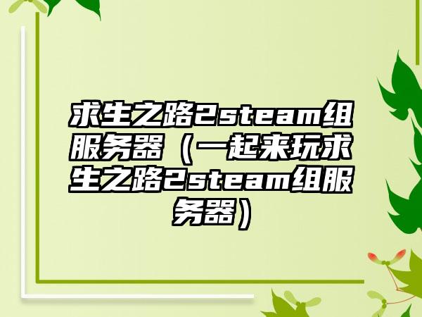 求生之路2steam组服务器（一起来玩求生之路2steam组服务器）