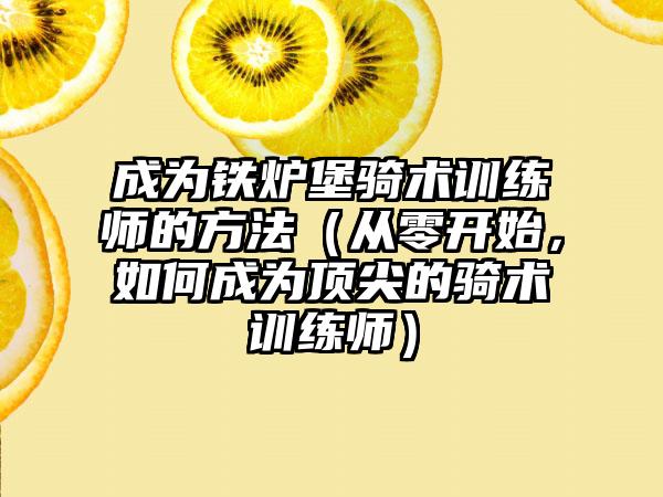 成为铁炉堡骑术训练师的方法（从零开始，如何成为顶尖的骑术训练师）