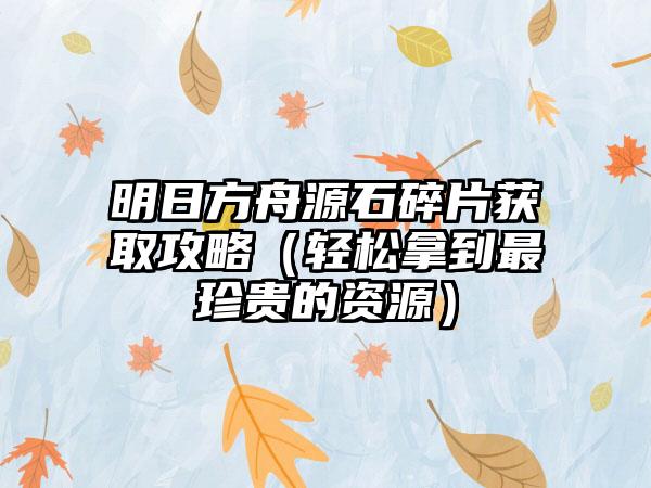 明日方舟源石碎片获取攻略（轻松拿到最珍贵的资源）