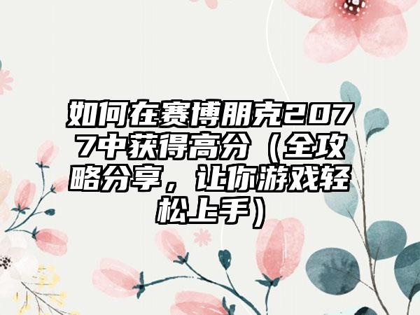 如何在赛博朋克2077中获得高分（全攻略分享，让你游戏轻松上手）