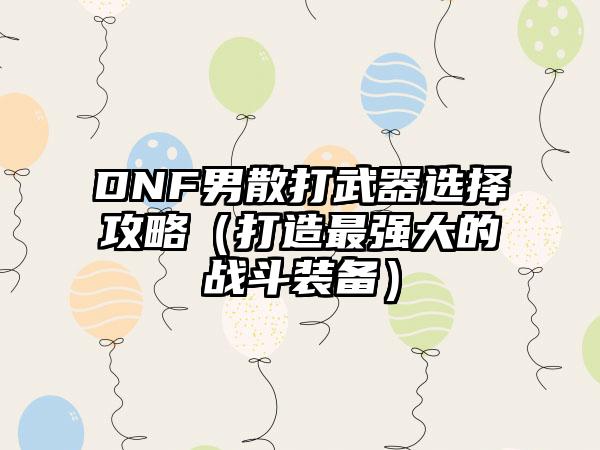 DNF男散打武器选择攻略（打造最强大的战斗装备）