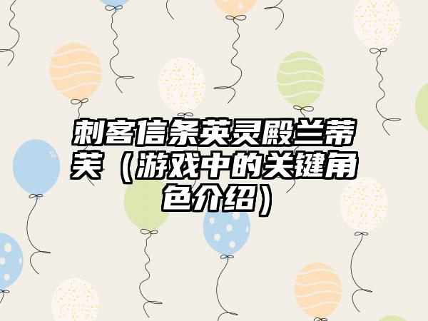 刺客信条英灵殿兰蒂芙（游戏中的关键角色介绍）