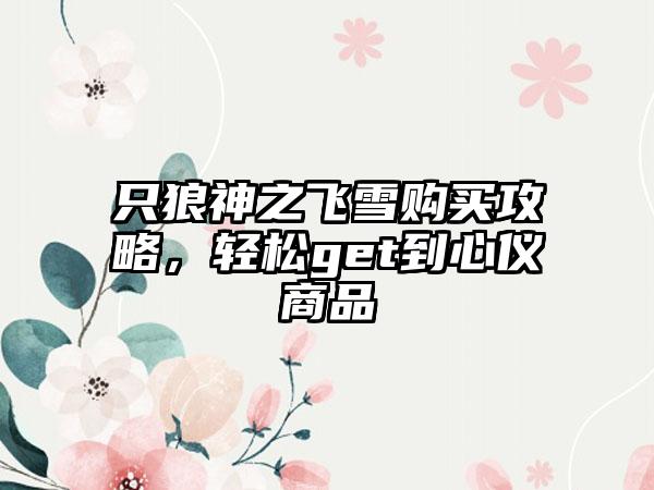 只狼神之飞雪购买攻略，轻松get到心仪商品