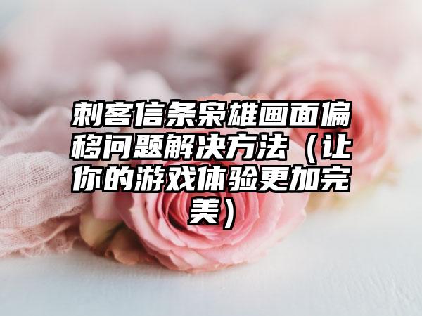 刺客信条枭雄画面偏移问题解决方法（让你的游戏体验更加完美）