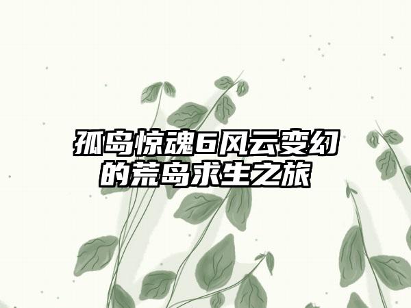 孤岛惊魂6风云变幻的荒岛求生之旅