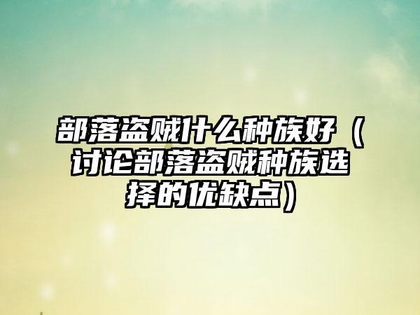 部落盗贼什么种族好（讨论部落盗贼种族选择的优缺点）