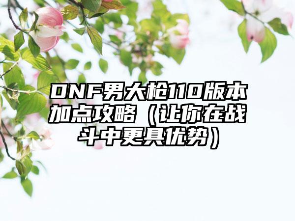 DNF男大枪110版本加点攻略（让你在战斗中更具优势）
