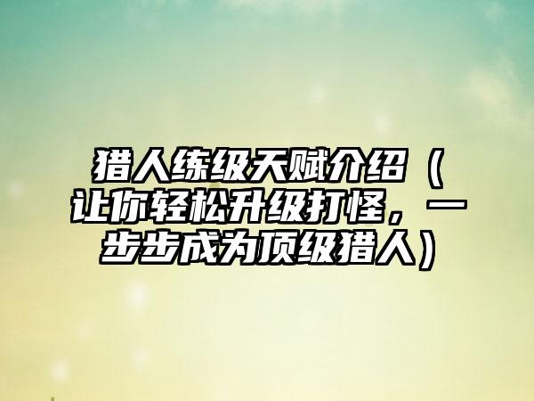 猎人练级天赋介绍（让你轻松升级打怪，一步步成为顶级猎人）