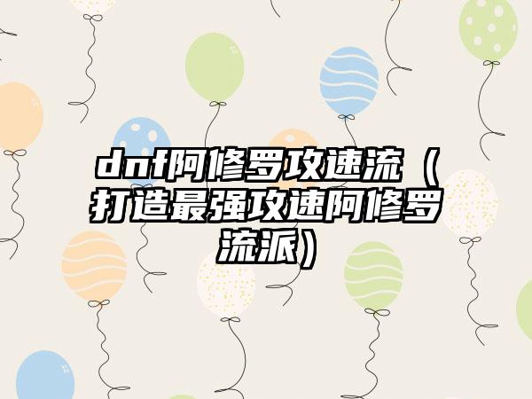 dnf阿修罗攻速流（打造最强攻速阿修罗流派）