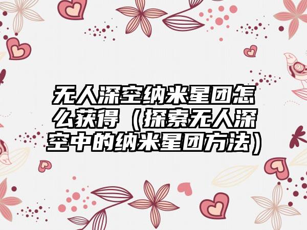 无人深空纳米星团怎么获得（探索无人深空中的纳米星团方法）