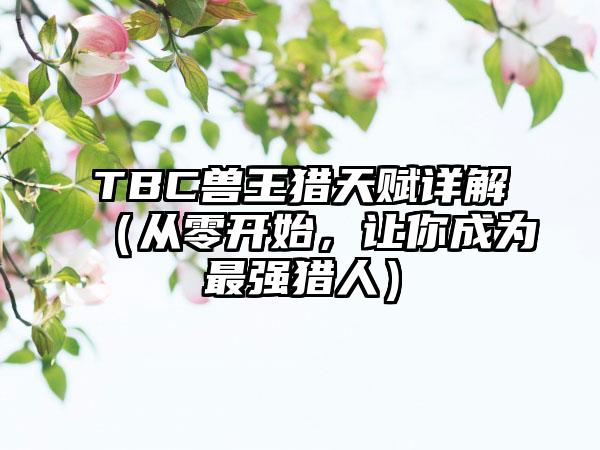 TBC兽王猎天赋详解（从零开始，让你成为最强猎人）