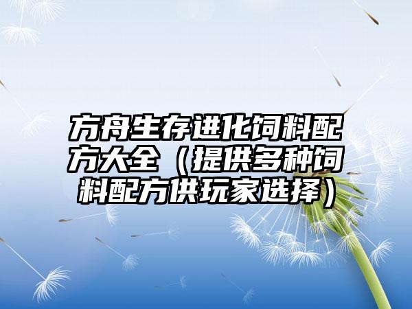 方舟生存进化饲料配方大全（提供多种饲料配方供玩家选择）