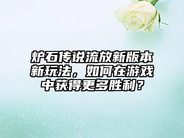 炉石传说流放新版本新玩法，如何在游戏中获得更多胜利？