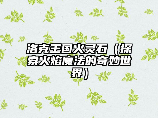 洛克王国火灵石（探索火焰魔法的奇妙世界）