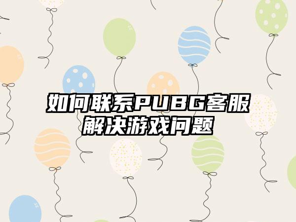 如何联系PUBG客服解决游戏问题